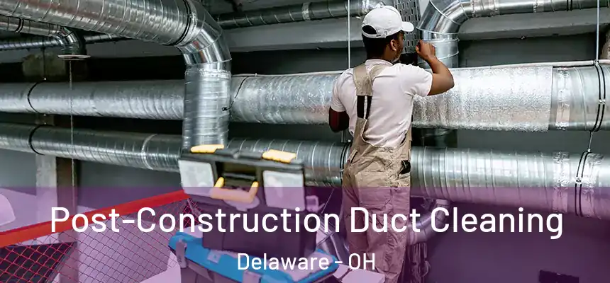 Post-Construction Duct Cleaning Delaware - OH
