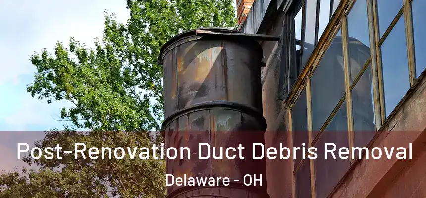 Post-Renovation Duct Debris Removal Delaware - OH